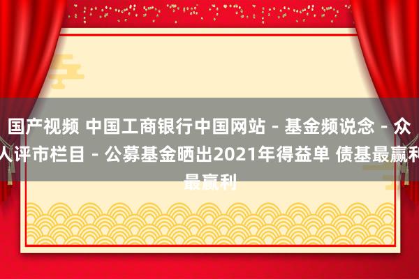 国产视频 中国工商银行中国网站－基金频说念－众人评市栏目－公募基金晒出2021年得益单 债基最赢利