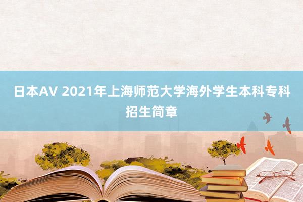 日本AV 2021年上海师范大学海外学生本科专科招生简章