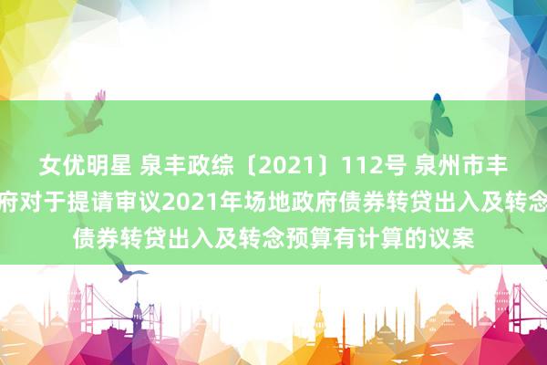 女优明星 泉丰政综〔2021〕112号 泉州市丰泽区东说念主民政府对于提请审议2021年场地政府债券转贷出入及转念预算有计算的议案