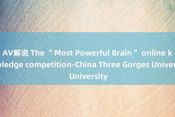 AV解说 The ＂Most Powerful Brain＂ online knowledge competition-China Three Gorges University