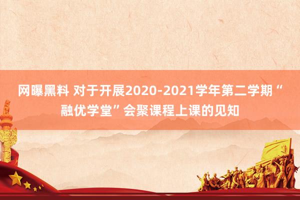 网曝黑料 对于开展2020-2021学年第二学期“融优学堂”会聚课程上课的见知