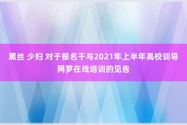 黑丝 少妇 对于报名干与2021年上半年高校训导网罗在线培训的见告