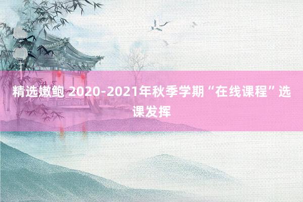 精选嫩鲍 2020-2021年秋季学期“在线课程”选课发挥