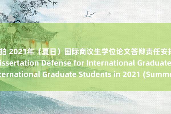 自慰 自拍 2021年（夏日）国际商议生学位论文答辩责任安排Arrangement of Dissertation Defense for International Graduate Students in 2021 (Summer)