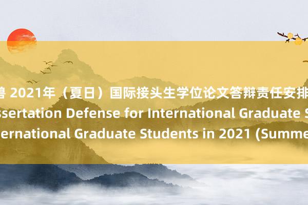 暗网人兽 2021年（夏日）国际接头生学位论文答辩责任安排Arrangement of Dissertation Defense for International Graduate Students in 2021 (Summer)