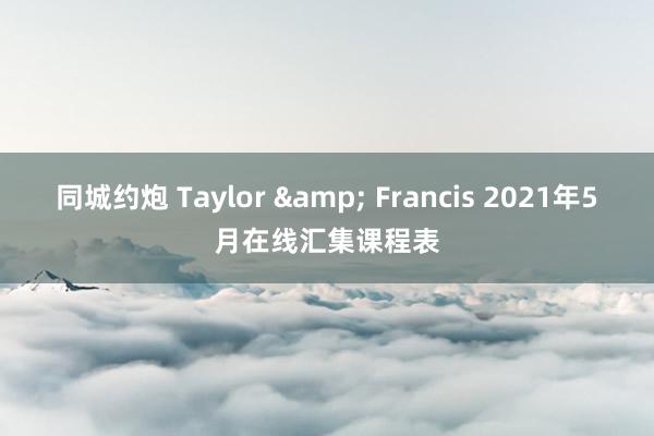 同城约炮 Taylor & Francis 2021年5月在线汇集课程表