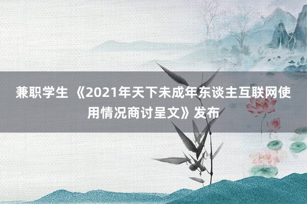 兼职学生 《2021年天下未成年东谈主互联网使用情况商讨呈文》发布