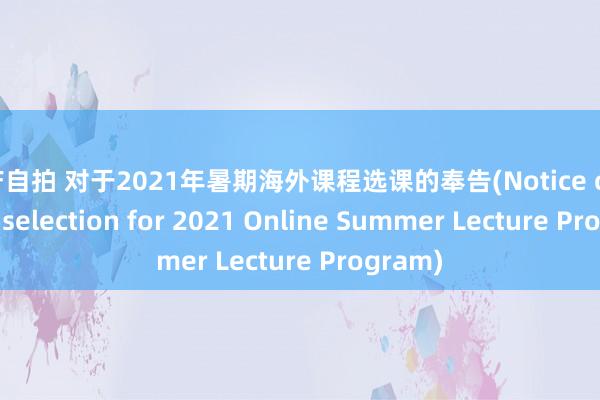 国产自拍 对于2021年暑期海外课程选课的奉告(Notice on course selection for 2021 Online Summer Lecture Program)