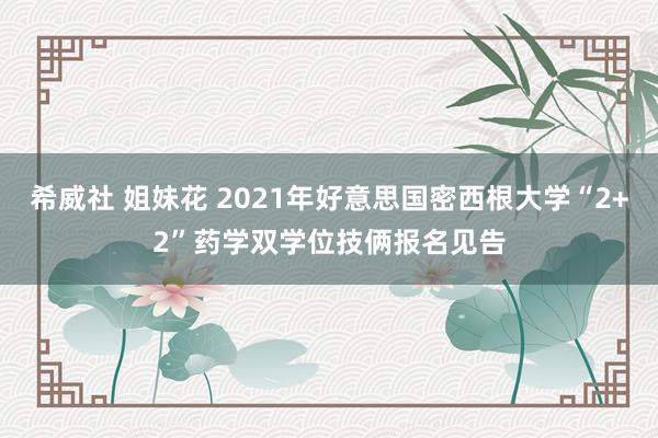 希威社 姐妹花 2021年好意思国密西根大学“2+2”药学双学位技俩报名见告