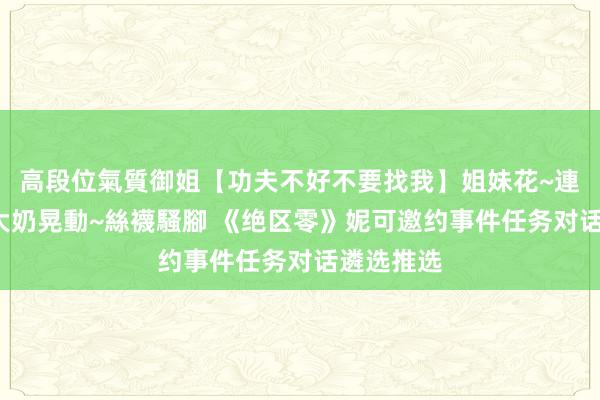 高段位氣質御姐【功夫不好不要找我】姐妹花~連體絲襪~大奶晃動~絲襪騷腳 《绝区零》妮可邀约事件任务对话遴选推选