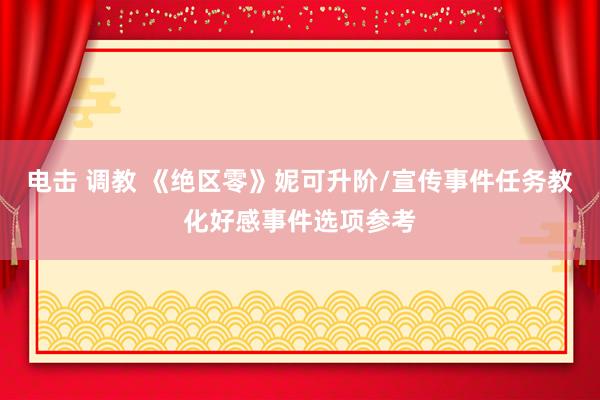 电击 调教 《绝区零》妮可升阶/宣传事件任务教化好感事件选项参考