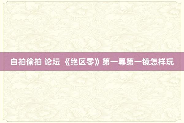 自拍偷拍 论坛 《绝区零》第一幕第一镜怎样玩