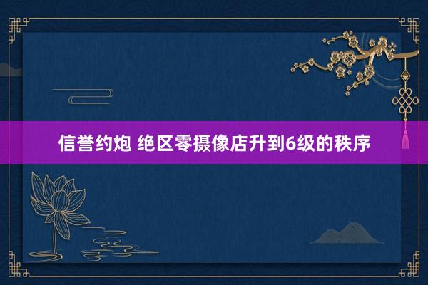 信誉约炮 绝区零摄像店升到6级的秩序