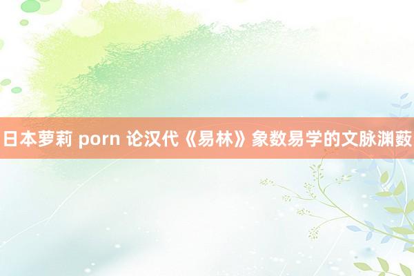 日本萝莉 porn 论汉代《易林》象数易学的文脉渊薮