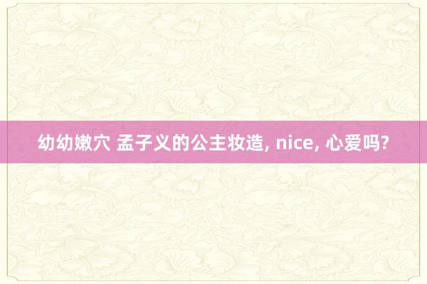 幼幼嫩穴 孟子义的公主妆造, nice, 心爱吗?